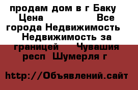 продам дом в г.Баку › Цена ­ 5 500 000 - Все города Недвижимость » Недвижимость за границей   . Чувашия респ.,Шумерля г.